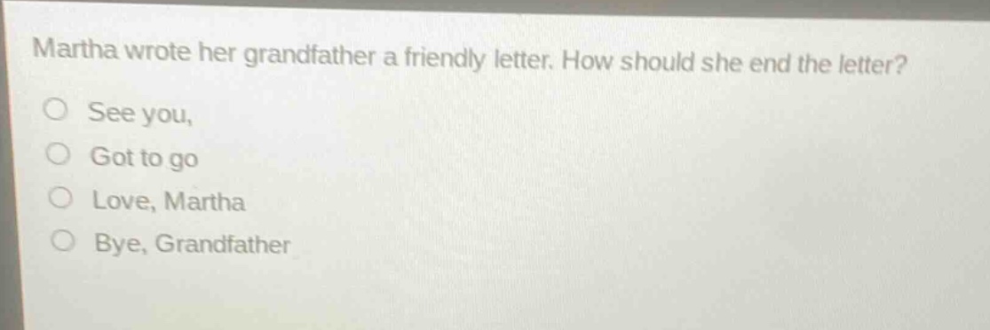martha wrote her grandfather a friendly letter. how should she end the letter?\nsee you,\ngot to go\nlove, martha\nbye, grandfather