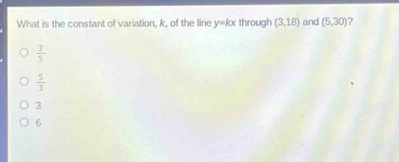what is the constant of variation, k, of the line y = kx through (3,18) and (5,30)?\no $\frac{3}{5}$\no $\frac{5}{3}$\no 3\no 6