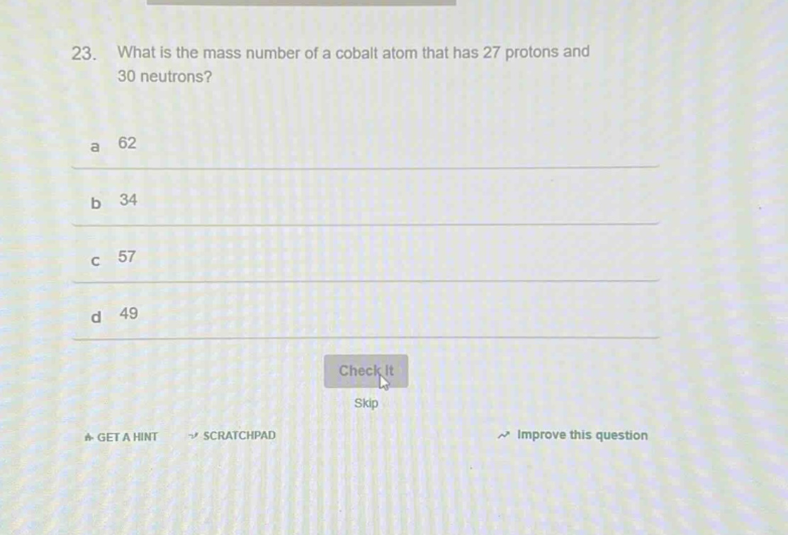 23. what is the mass number of a cobalt atom that has 27 protons and 30 neutrons?\na 62\nb 34\nc 57\nd 49