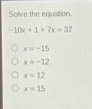 solve the equation.\n-10x + 1 + 7x = 37\no x = -15\no x = -12\no x = 12\no x = 15