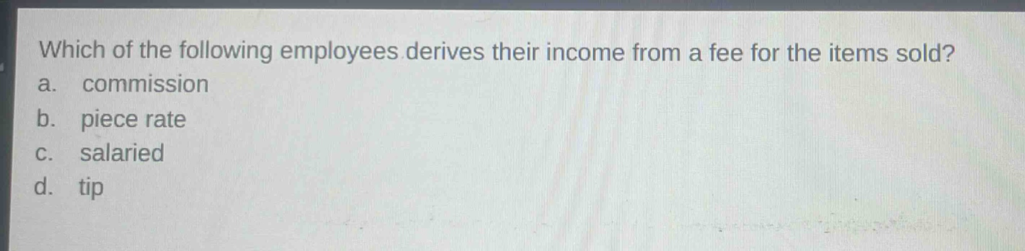 which of the following employees derives their income from a fee for the items sold?\na. commission\nb. piece rate\nc. salaried\nd. tip