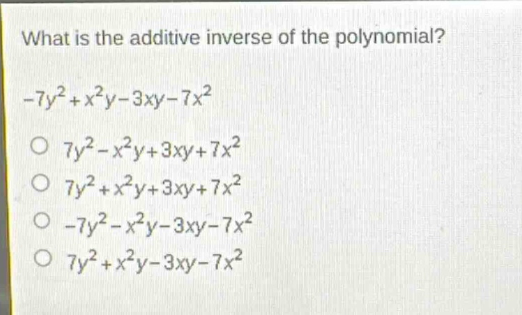 what is the additive inverse of the polynomial?\n-7y² + x²y - 3xy - 7x²\no 7y² - x²y + 3xy + 7x²\no 7y² + x²y + 3xy + 7x²\no -7y² - x²y - 3xy - 7x²\no 7y² + x²y - 3xy - 7x²