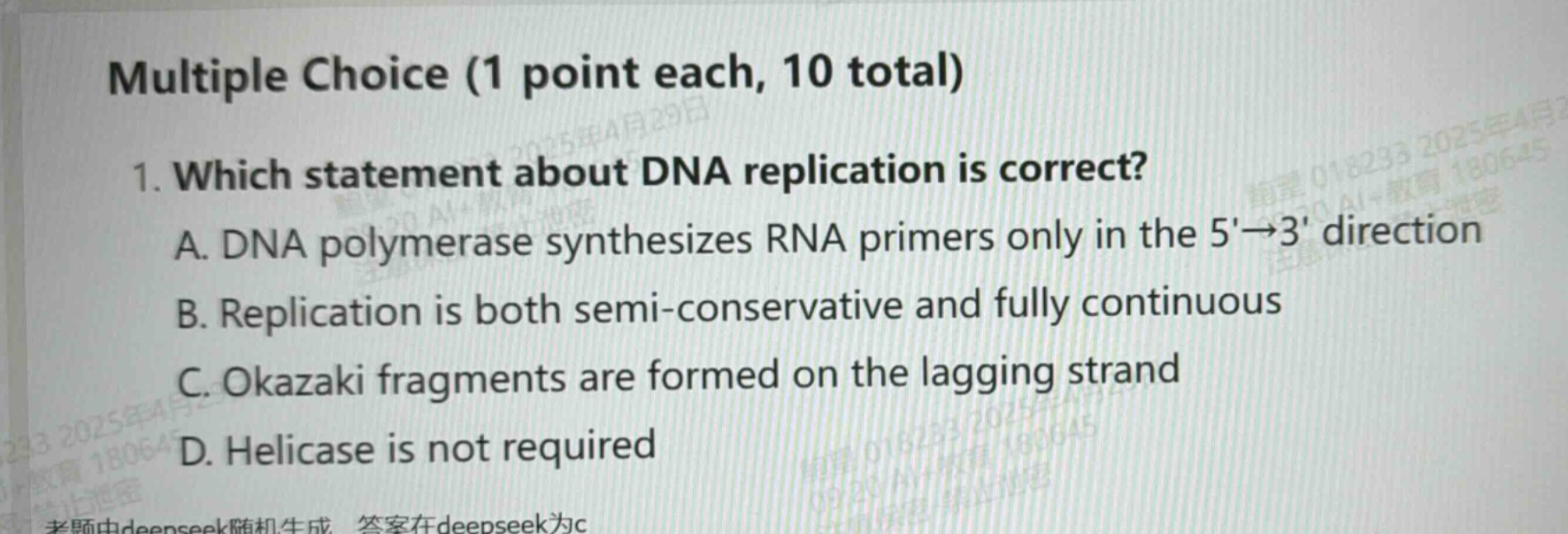 multiple choice (1 point each, 10 total)\n1. which statement about dna replication is correct?\na. dna polymerase synthesizes rna primers only in the 5→3 direction\nb. replication is both semi - conservative and fully continuous\nc. okazaki fragments are formed on the lagging strand\nd. helicase is not required