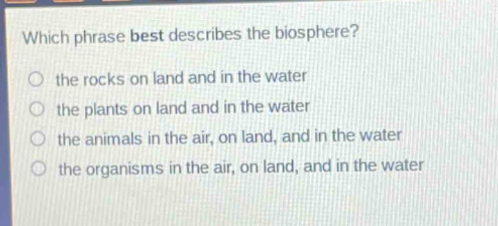 which phrase best describes the biosphere?\n the rocks on land and in the water\n the plants on land and in the water\n the animals in the air, on land, and in the water\n the organisms in the air, on land, and in the water