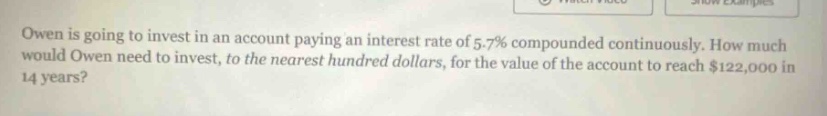 owen is going to invest in an account paying an interest rate of 5.7% compounded continuously. how much would owen need to invest, to the nearest hundred dollars, for the value of the account to reach $122,000 in 14 years?