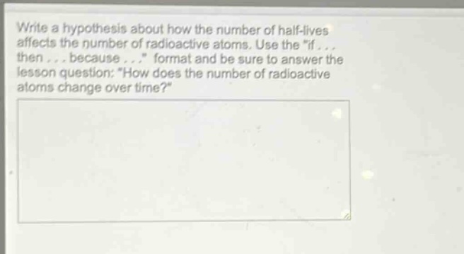 write a hypothesis about how the number of half - lives affects the number of radioactive atoms. use the \if... then... because...\ format and be sure to answer the lesson question: \how does the number of radioactive atoms change over time?\