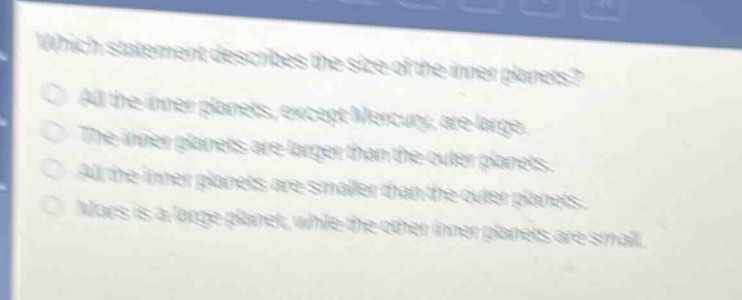 which statement describes the size of the inner planets?\nall the inner planets, except mercury, are large.\nthe inner planets are larger than the outer planets.\nall the inner planets are smaller than the outer planets.\nmars is a large planet, while the other inner planets are small.