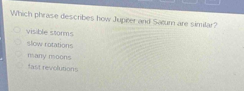 which phrase describes how jupiter and saturn are similar?\nvisible storms\nslow rotations\nmany moons\nfast revolutions