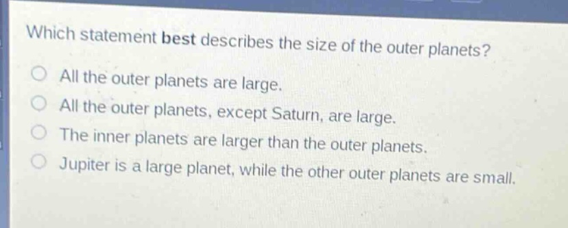which statement best describes the size of the outer planets?\no all the outer planets are large.\no all the outer planets, except saturn, are large.\no the inner planets are larger than the outer planets.\no jupiter is a large planet, while the other outer planets are small.