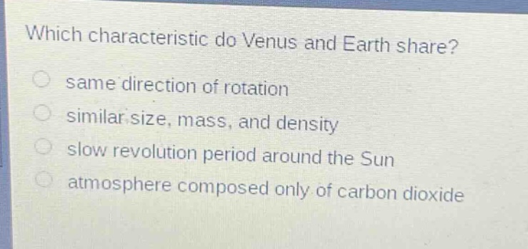 which characteristic do venus and earth share?\n same direction of rotation\n similar size, mass, and density\n slow revolution period around the sun\n atmosphere composed only of carbon dioxide
