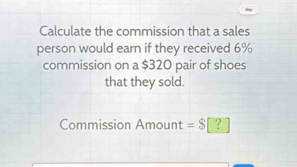 calculate the commission that a sales person would earn if they received 6% commission on a $320 pair of shoes that they sold.\ncommission amount = $?