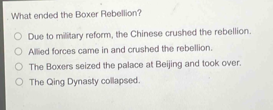 what ended the boxer rebellion?\no due to military reform, the chinese crushed the rebellion.\no allied forces came in and crushed the rebellion.\no the boxers seized the palace at beijing and took over.\no the qing dynasty collapsed.