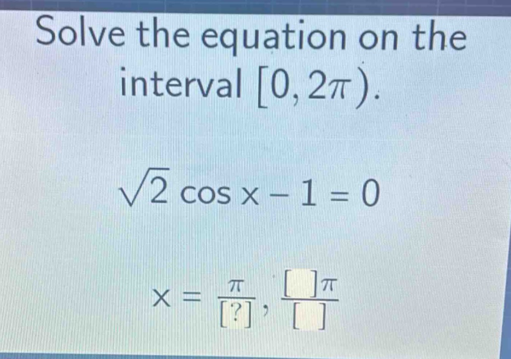 solve the equation on the interval 0, 2π).\n√2 cos x - 1 = 0\nx = π/?, π/