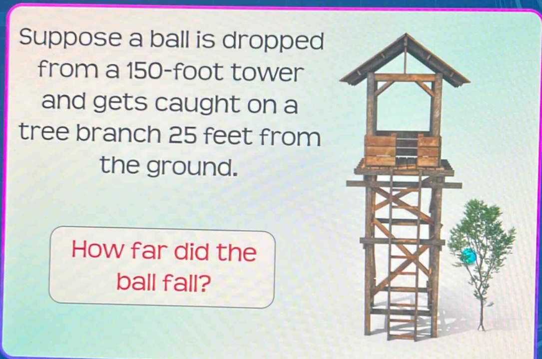 suppose a ball is dropped from a 150 - foot tower and gets caught on a tree branch 25 feet from the ground. how far did the ball fall?