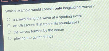 which example would contain only longitudinal waves?\no a crowd doing the wave at a sporting event\no an ultrasound that transmits soundwaves\no the waves formed by the ocean\no playing the guitar strings