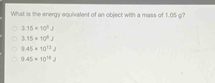 what is the energy equivalent of an object with a mass of 1.05 g?\n3.15×10^5 j\n3.15×10^8 j\n9.45×10^13 j\n9.45×10^16 j