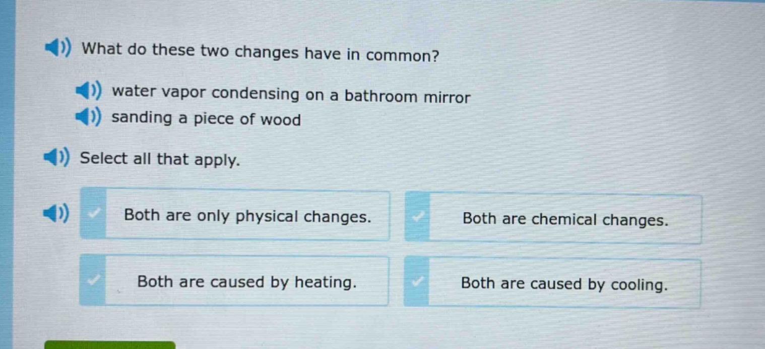 what do these two changes have in common? water vapor condensing on a bathroom mirror sanding a piece of wood select all that apply. both are only physical changes. both are chemical changes. both are caused by heating. both are caused by cooling.