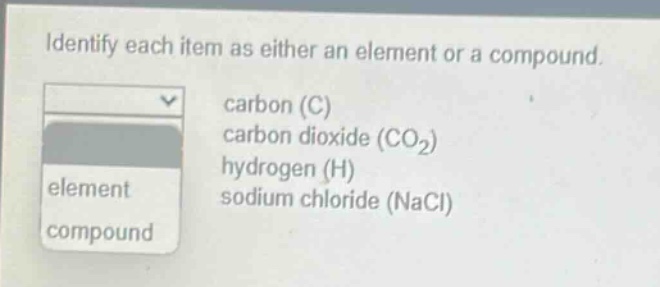 identify each item as either an element or a compound. carbon (c) carbon dioxide (co₂) hydrogen (h) sodium chloride (nacl)