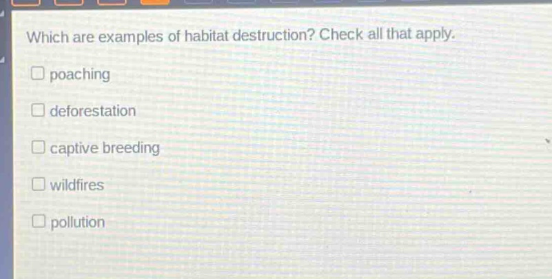 which are examples of habitat destruction? check all that apply. \npoaching \ndeforestation \ncaptive breeding \nwildfires \npollution