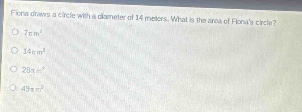 fiona draws a circle with a diameter of 14 meters. what is the area of fionas circle?\n$7pi m^{2}$\n$14pi m^{2}$\n$28pi m^{2}$\n$49pi m^{2}$