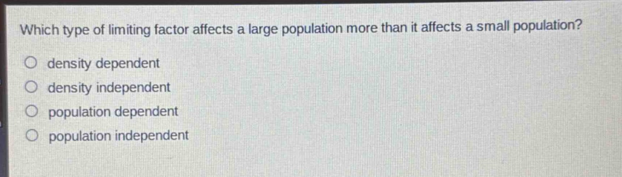 which type of limiting factor affects a large population more than it affects a small population?\n○ density dependent\n○ density independent\n○ population dependent\n○ population independent