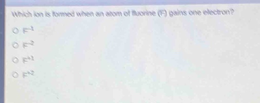 which ion is formed when an atom of fluorine (f) gains one electron?\no f⁻¹\no f⁻²\no f⁺¹\no f⁺²