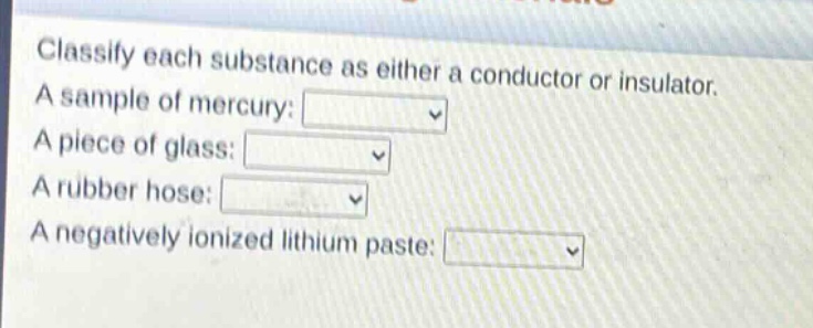 classify each substance as either a conductor or insulator. a sample of mercury: a piece of glass: a rubber hose: a negatively ionized lithium paste: