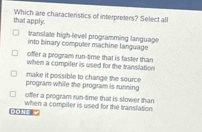 which are characteristics of interpreters? select all that apply. translate high - level programming language into binary computer machine language offer a program run - time that is faster than when a compiler is used for the translation make it possible to change the source program while the program is running offer a program run - time that is slower than when a compiler is used for the translation done