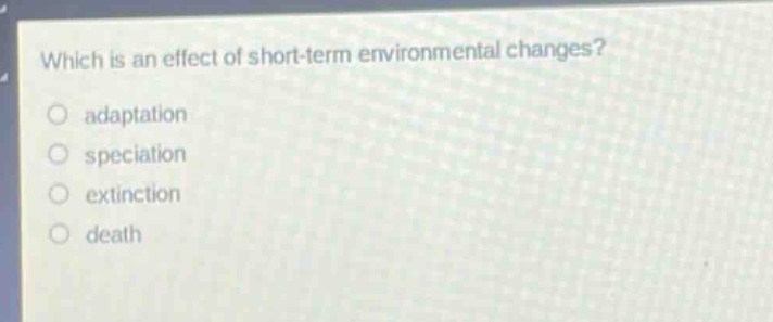 which is an effect of short - term environmental changes?\no adaptation\no speciation\no extinction\no death