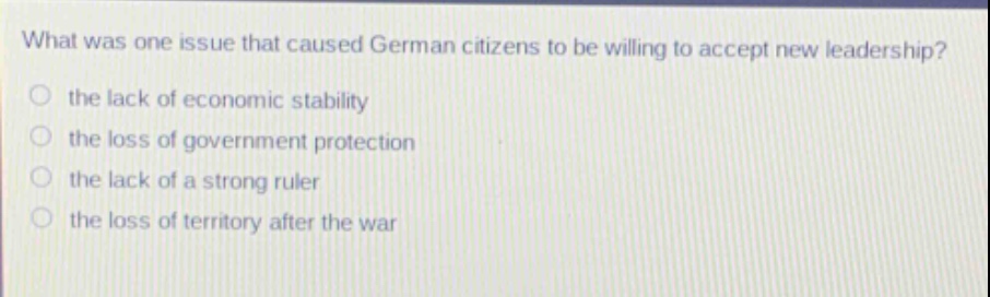 what was one issue that caused german citizens to be willing to accept new leadership?\no the lack of economic stability\no the loss of government protection\no the lack of a strong ruler\no the loss of territory after the war