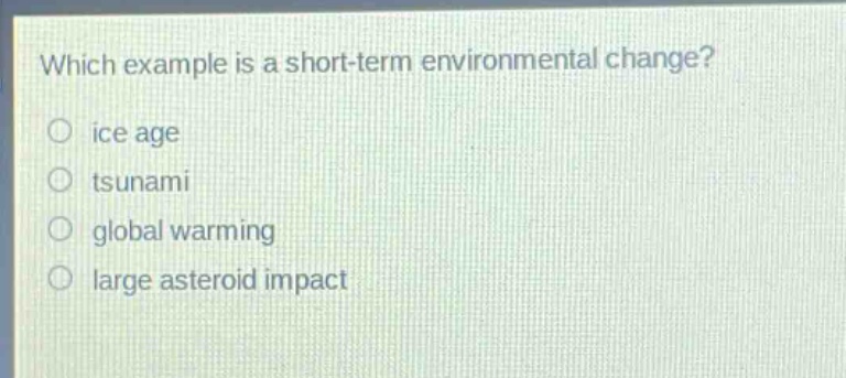 which example is a short - term environmental change?\nice age\ntsuna mi\nglobal warming\nlarge asteroid impact