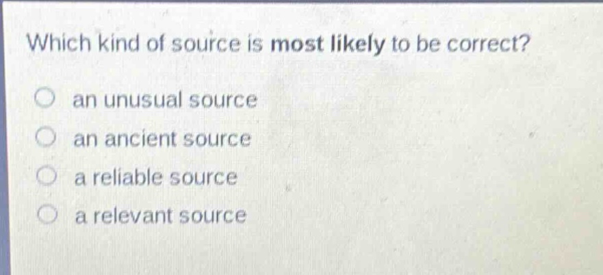 which kind of source is most likely to be correct?\no an unusual source\no an ancient source\no a reliable source\no a relevant source