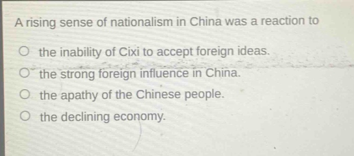 a rising sense of nationalism in china was a reaction to\no the inability of cixi to accept foreign ideas.\no the strong foreign influence in china.\no the apathy of the chinese people.\no the declining economy.