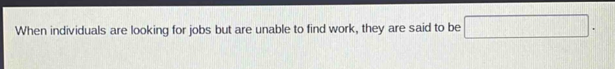 when individuals are looking for jobs but are unable to find work, they are said to be