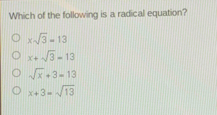 which of the following is a radical equation?\n$xsqrt{3}=13$\n$x + sqrt{3}=13$\n$sqrt{x}+3 = 13$\n$x + 3=sqrt{13}$
