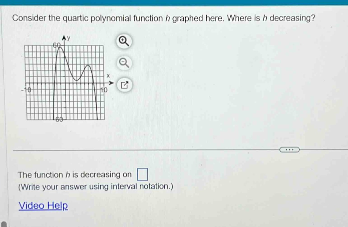 consider the quartic polynomial function h graphed here. where is h decreasing? the function h is decreasing on (write your answer using interval notation.) video help