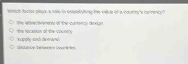 which factor plays a role in establishing the value of a countrys currency?\no the attractiveness of the currency design\no the location of the country\no supply and demand\no distance between countries
