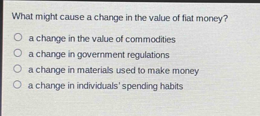 what might cause a change in the value of fiat money?\n○ a change in the value of commodities\n○ a change in government regulations\n○ a change in materials used to make money\n○ a change in individuals’ spending habits