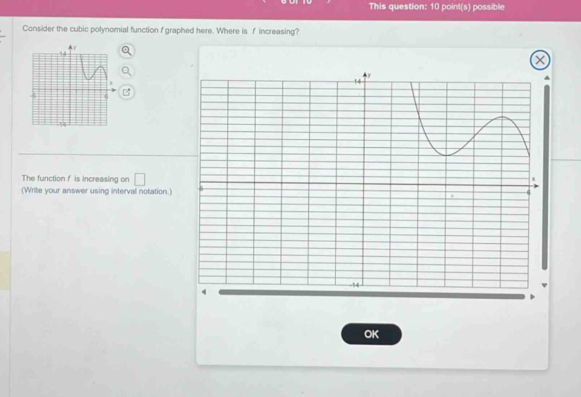 consider the cubic polynomial function f graphed here. where is f increasing? the function f is increasing on (write your answer using interval notation.)