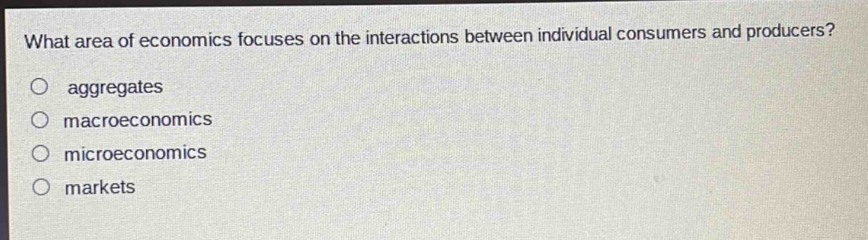 what area of economics focuses on the interactions between individual consumers and producers?\no aggregates\no macroeconomics\no microeconomics\no markets