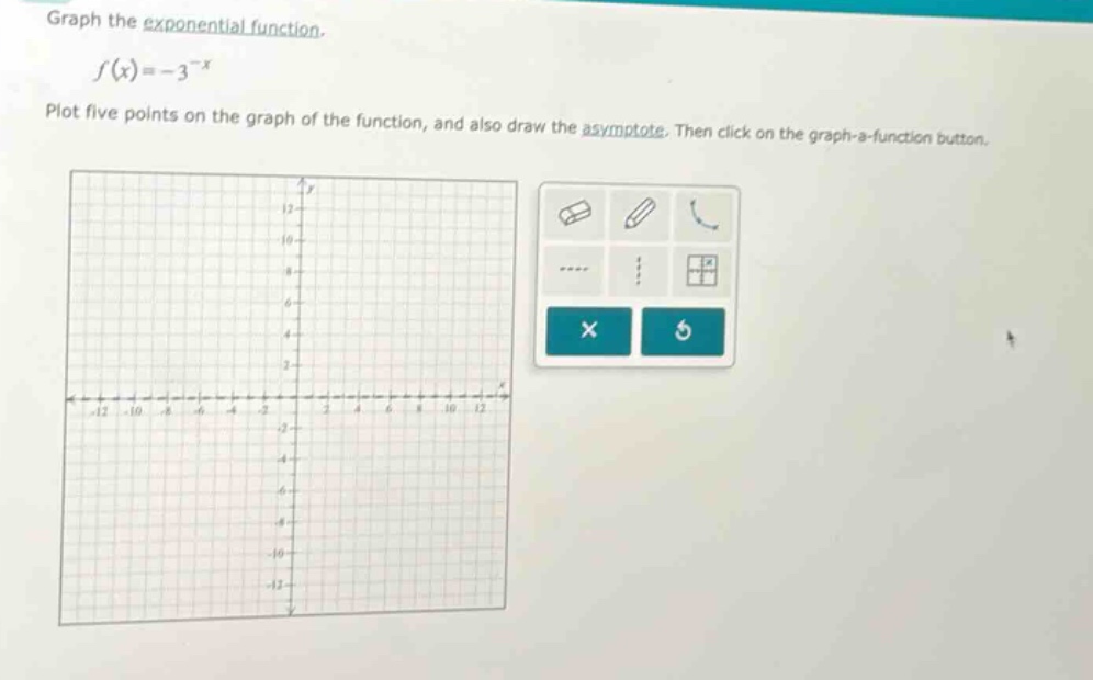 graph the exponential function.\n$f(x)=-3^{-x}$\nplot five points on the graph of the function, and also draw the asymptote. then click on the graph - a - function button.