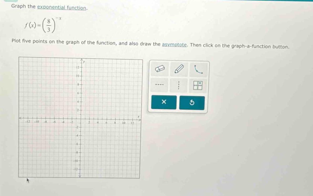 graph the exponential function.\n\n$f(x)=(\\frac{8}{3})^{-x}$\n\nplot five points on the graph of the function, and also draw the asymptote. then click on the graph - a - function button.