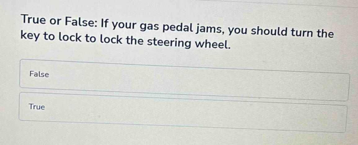 true or false: if your gas pedal jams, you should turn the key to lock to lock the steering wheel.\nfalse\ntrue