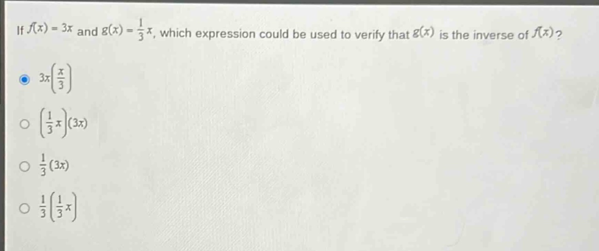 if $f(x)=3x$ and $g(x)=\frac{1}{3}x$, which expression could be used to verify that $g(x)$ is the inverse of $f(x)$?\n$3x(\frac{x}{3})$\n$(\frac{1}{3}x)(3x)$\n$\frac{1}{3}(3x)$\n$\frac{1}{3}(\frac{1}{3}x)$