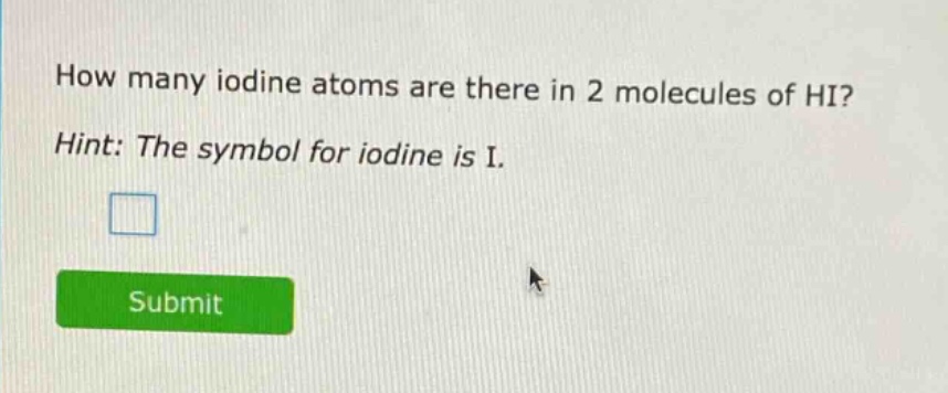 how many iodine atoms are there in 2 molecules of hi? hint: the symbol for iodine is i.