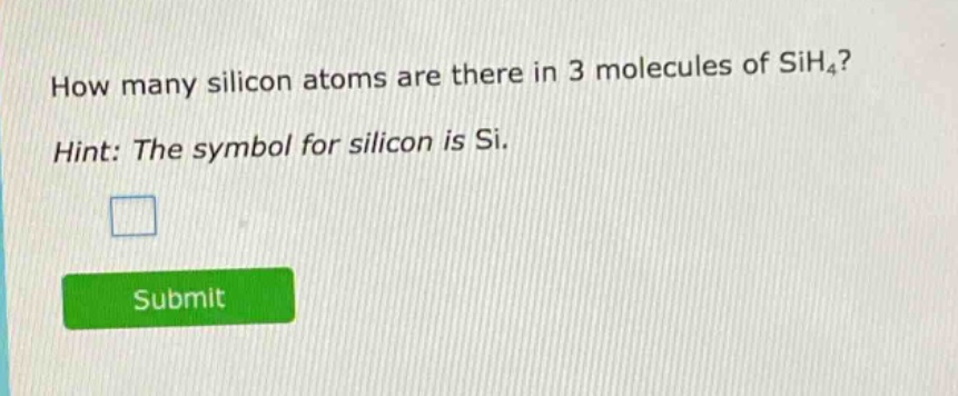 how many silicon atoms are there in 3 molecules of sih₄? hint: the symbol for silicon is si.