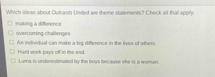 which ideas about outcasts united are theme statements? check all that apply. making a difference overcoming challenges an individual can make a big difference in the lives of others. hard work pays off in the end. luma is underestimated by the boys because she is a woman.