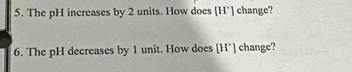 5. the ph increases by 2 units. how does h⁺ change?\n6. the ph decreases by 1 unit. how does h⁺ change?