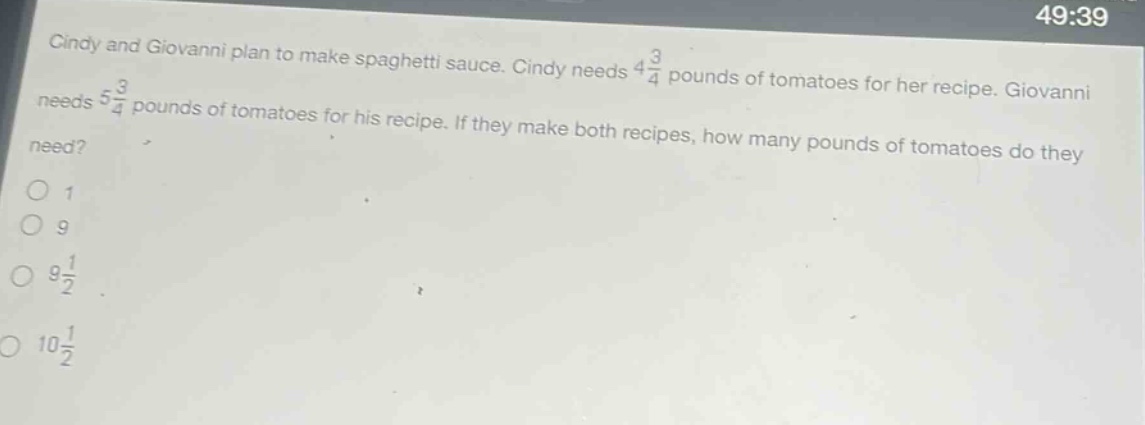 cindy and giovanni plan to make spaghetti sauce. cindy needs $4\frac{3}{4}$ pounds of tomatoes for her recipe. giovanni needs $5\frac{3}{4}$ pounds of tomatoes for his recipe. if they make both recipes, how many pounds of tomatoes do they need?\n1\n9\n$9\frac{1}{2}$\n$10\frac{1}{2}$