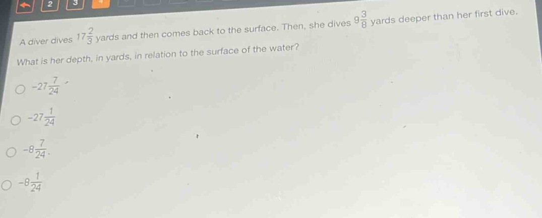 a diver dives $17\frac{2}{3}$ yards and then comes back to the surface. then, she dives $9\frac{3}{8}$ yards deeper than her first dive. what is her depth, in yards, in relation to the surface of the water?\n- $-27\frac{7}{24}$\n- $-27\frac{1}{24}$\n- $-8\frac{7}{24}$\n- $-8\frac{1}{24}$